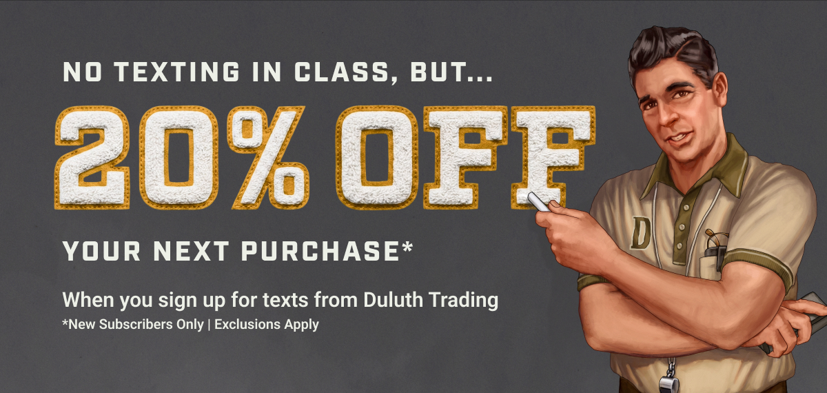 No Texting in Class, But... 20% Off Your Next Purchase* - When you sign up for texts from Duluth Trading - New Subscribers Only | Exclusions Apply