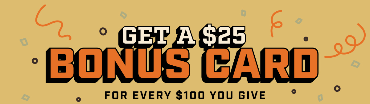 Get a $25 Bonus Card For Every $100 You Give
